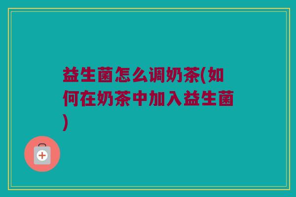 益生菌怎么调奶茶(如何在奶茶中加入益生菌)