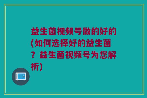 益生菌视频号做的好的(如何选择好的益生菌?益生菌视频号为您解析) 益生菌视频号做的好的(如何选择好的益生菌?益生菌视频号为您解析)
