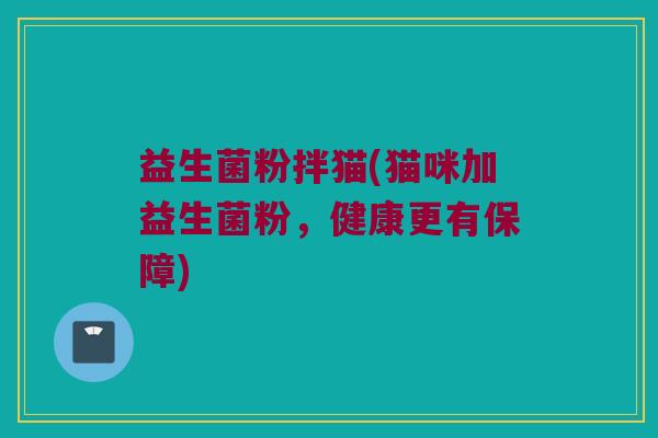益生菌粉拌猫(猫咪加益生菌粉，健康更有保障)