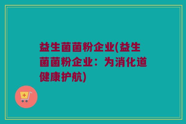 益生菌菌粉企业(益生菌菌粉企业：为消化道健康护航)