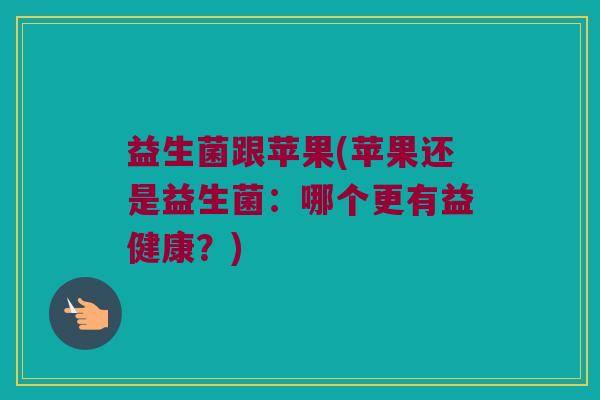 益生菌跟苹果(苹果还是益生菌：哪个更有益健康？)
