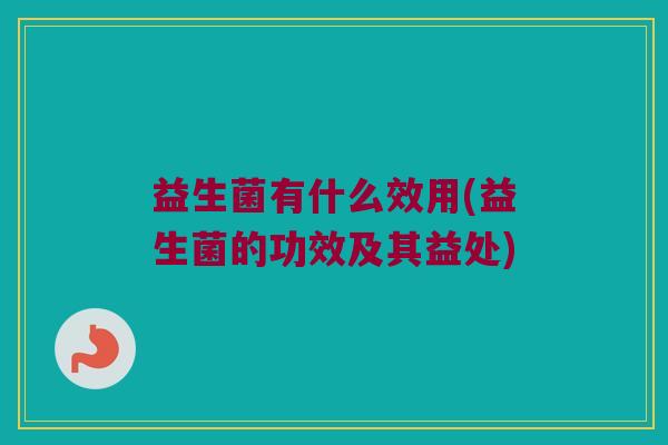 益生菌有什么效用(益生菌的功效及其益处)