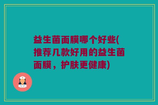 益生菌面膜哪个好些(推荐几款好用的益生菌面膜，护肤更健康)