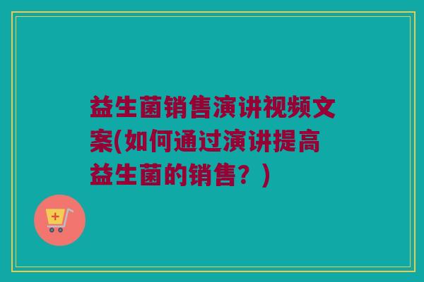 益生菌销售演讲视频文案(如何通过演讲提高益生菌的销售？)