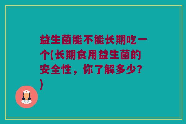 益生菌能不能长期吃一个(长期食用益生菌的安全性，你了解多少？)