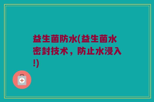 益生菌防水(益生菌水密封技术，防止水浸入!)