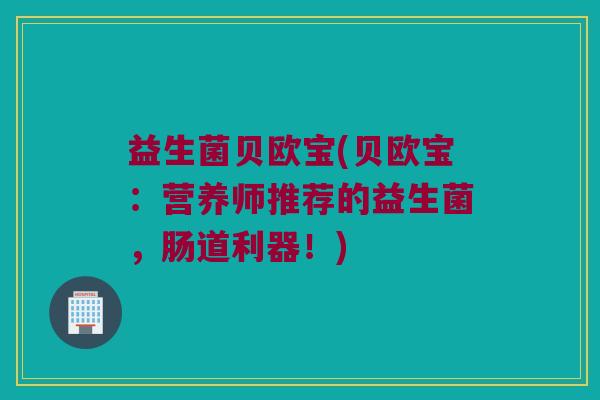 益生菌贝欧宝(贝欧宝：营养师推荐的益生菌，肠道利器！)