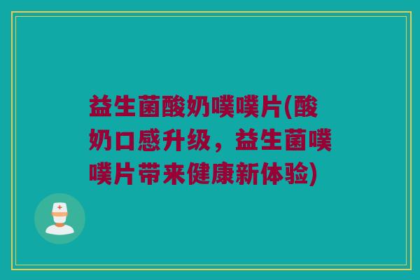益生菌酸奶噗噗片(酸奶口感升级,益生菌噗噗片带来健康新体验) 益生菌酸奶噗噗片(酸奶口感升级,益生菌噗噗片带来健康新体验)