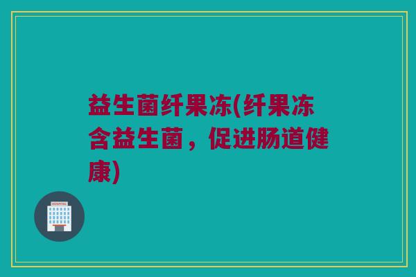 益生菌纤果冻(纤果冻含益生菌，促进肠道健康)