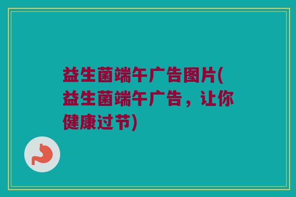 益生菌端午广告图片(益生菌端午广告，让你健康过节)