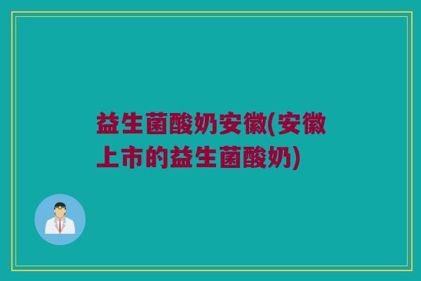 益生菌酸奶安徽(安徽上市的益生菌酸奶)