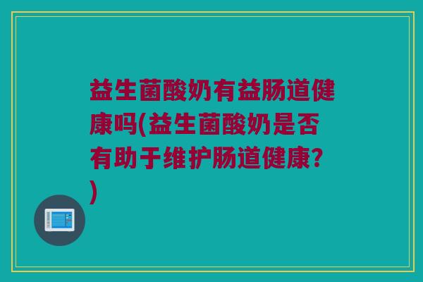 益生菌酸奶有益肠道健康吗(益生菌酸奶是否有助于维护肠道健康？)