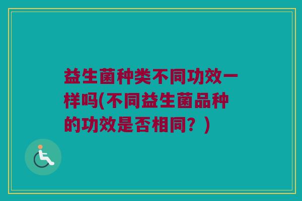 益生菌种类不同功效一样吗(不同益生菌品种的功效是否相同？)