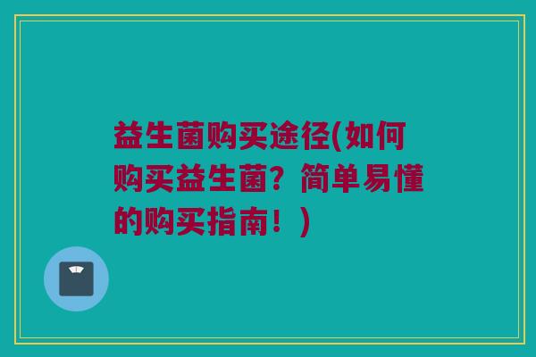益生菌购买途径(如何购买益生菌？简单易懂的购买指南！)