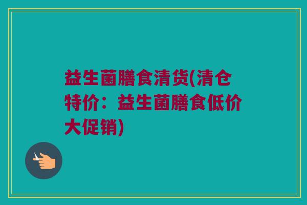 益生菌膳食清货(清仓特价：益生菌膳食低价大促销)