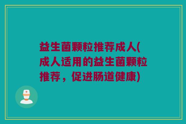 益生菌颗粒推荐成人(成人适用的益生菌颗粒推荐，促进肠道健康)