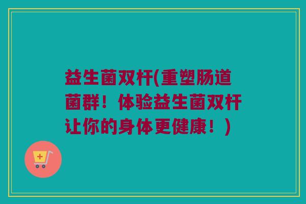 益生菌双杆(重塑肠道菌群!体验益生菌双杆让你的身体更健康!) 益生菌双杆(重塑肠道菌群!体验益生菌双杆让你的身体更健康!)