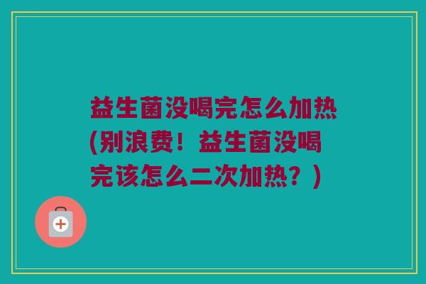 益生菌没喝完怎么加热(别浪费！益生菌没喝完该怎么二次加热？)