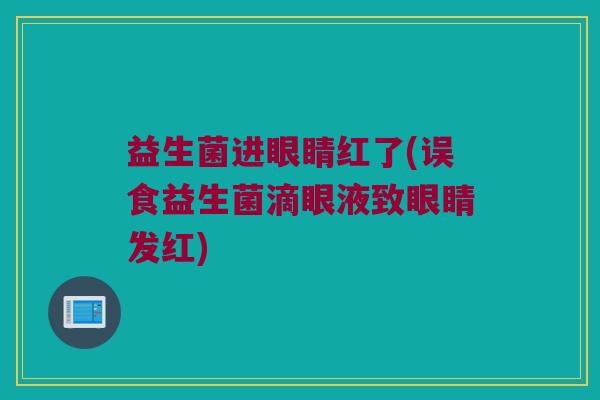 益生菌进眼睛红了(误食益生菌滴眼液致眼睛发红)