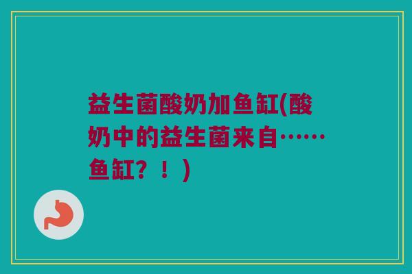 益生菌酸奶加鱼缸(酸奶中的益生菌来自……鱼缸？！)