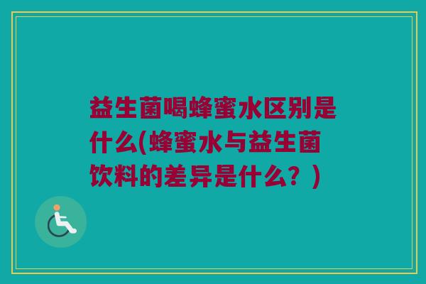 益生菌喝蜂蜜水区别是什么(蜂蜜水与益生菌饮料的差异是什么？)