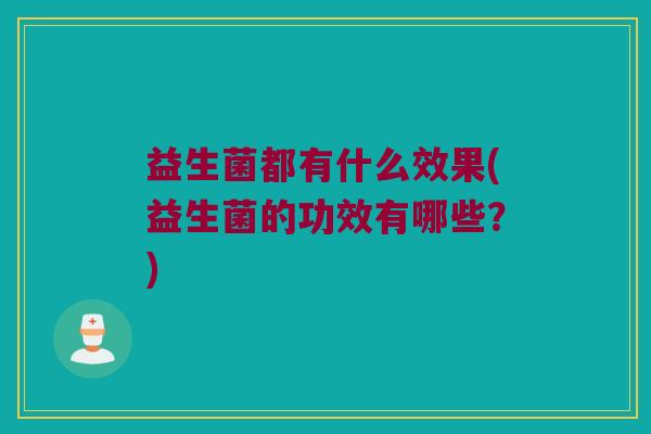 益生菌都有什么效果(益生菌的功效有哪些？)