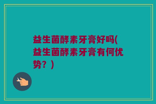 益生菌酵素牙膏好吗(益生菌酵素牙膏有何优势？)