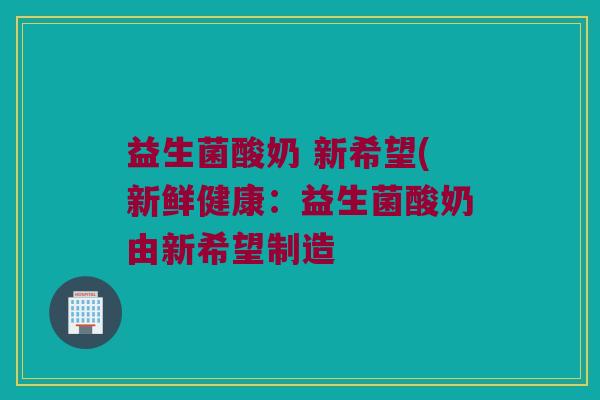 益生菌酸奶 新希望(新鲜健康：益生菌酸奶由新希望制造