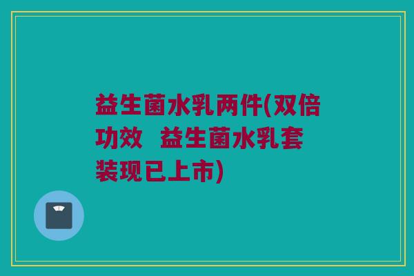 益生菌水乳两件(双倍功效  益生菌水乳套装现已上市)