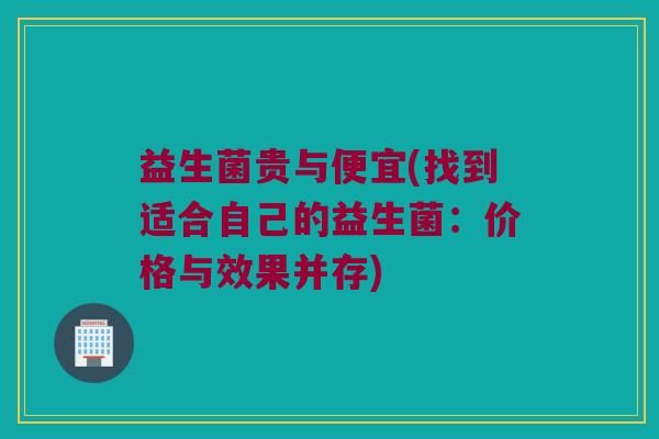 益生菌贵与便宜(找到适合自己的益生菌：价格与效果并存)