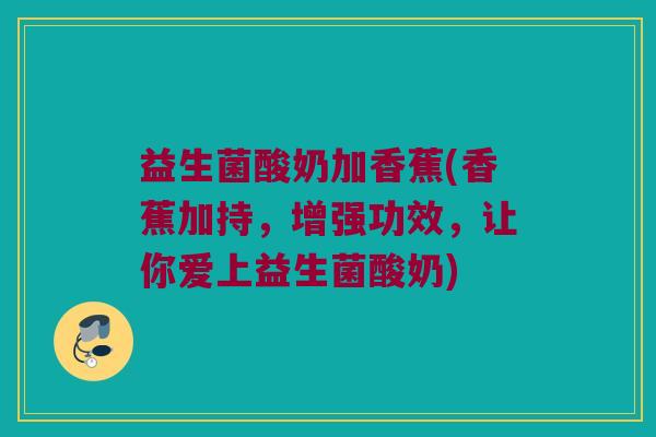 益生菌酸奶加香蕉(香蕉加持，增强功效，让你爱上益生菌酸奶)