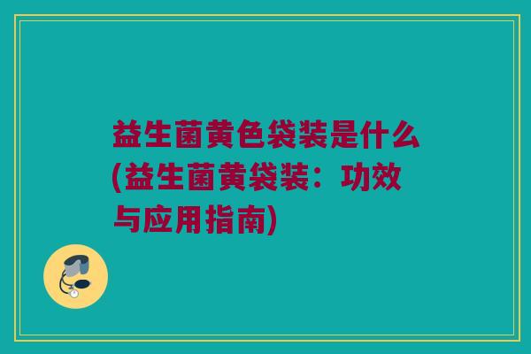 益生菌黄色袋装是什么(益生菌黄袋装：功效与应用指南)