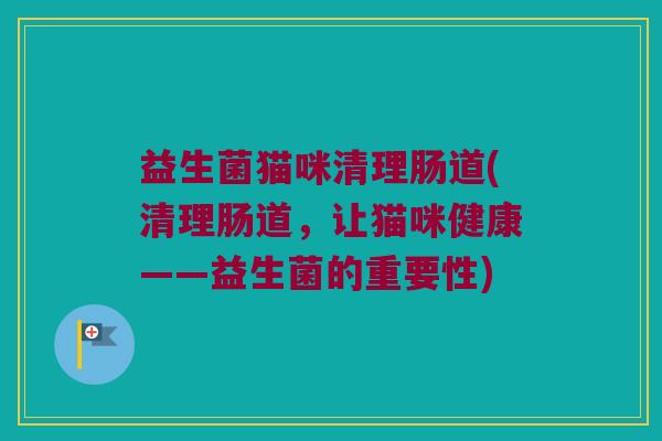 益生菌猫咪清理肠道(清理肠道，让猫咪健康——益生菌的重要性)