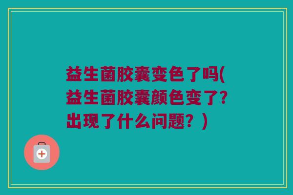 益生菌胶囊变色了吗(益生菌胶囊颜色变了？出现了什么问题？)
