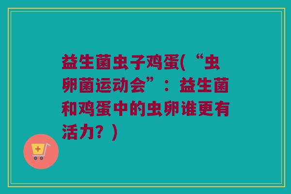 益生菌虫子鸡蛋(“虫卵菌运动会”：益生菌和鸡蛋中的虫卵谁更有活力？)