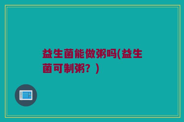 益生菌能做粥吗(益生菌可制粥？)