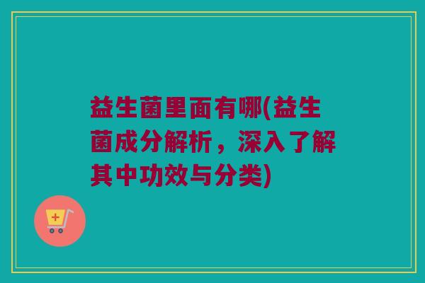 益生菌里面有哪(益生菌成分解析，深入了解其中功效与分类)