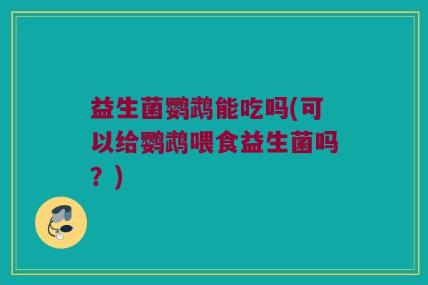 益生菌鹦鹉能吃吗(可以给鹦鹉喂食益生菌吗？)