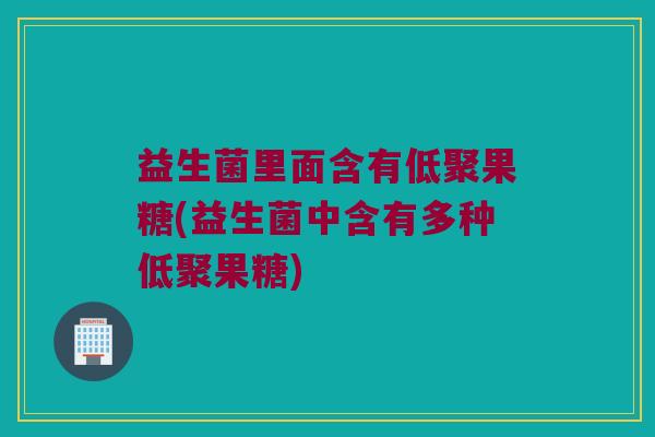 益生菌里面含有低聚果糖(益生菌中含有多种低聚果糖) 益生菌里面含有低聚果糖(益生菌中含有多种低聚果糖)