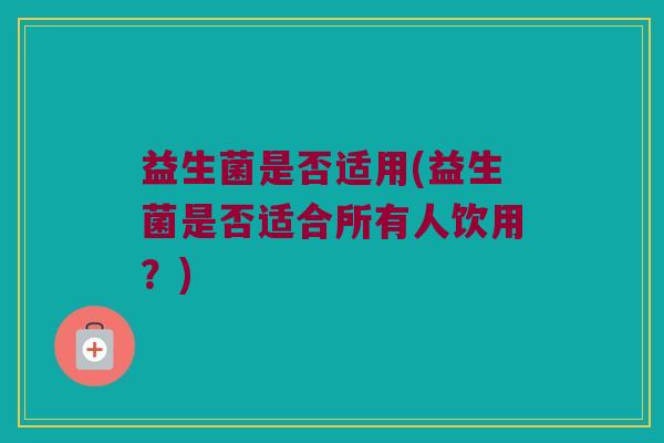 益生菌是否适用(益生菌是否适合所有人饮用？)