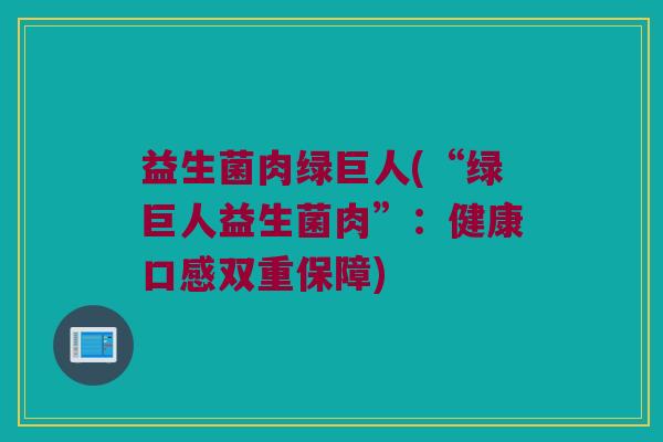 益生菌肉绿巨人(“绿巨人益生菌肉”：健康口感双重保障)