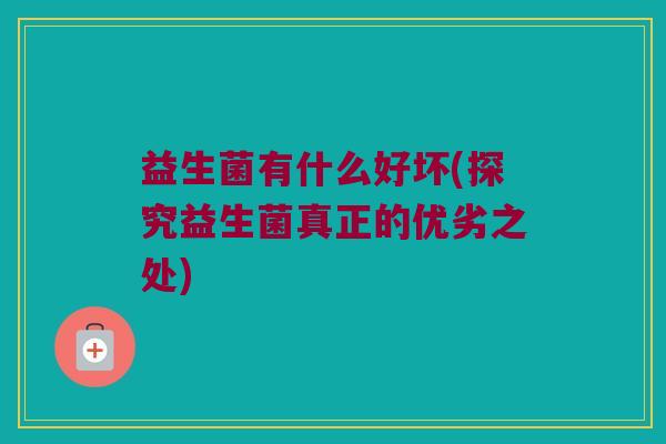益生菌有什么好坏(探究益生菌真正的优劣之处)
