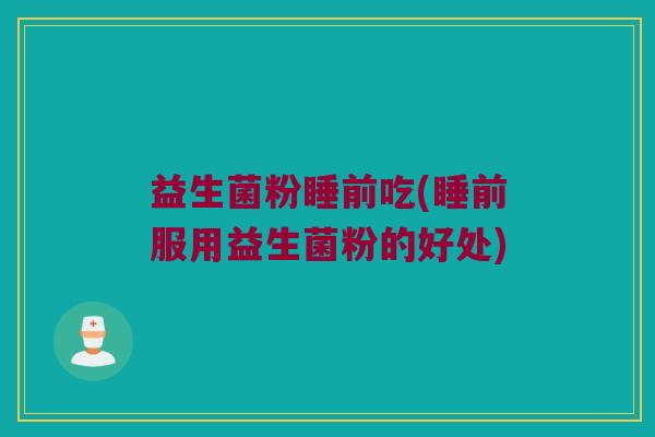 益生菌粉睡前吃(睡前服用益生菌粉的好处)