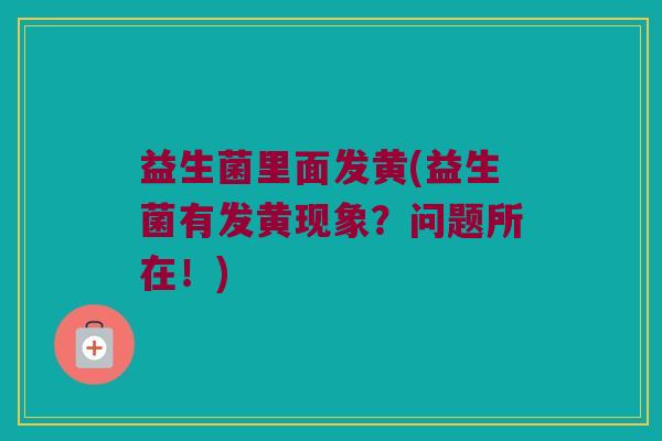益生菌里面发黄(益生菌有发黄现象？问题所在！)