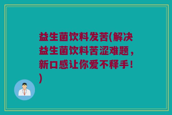 益生菌饮料发苦(解决益生菌饮料苦涩难题，新口感让你爱不释手！)
