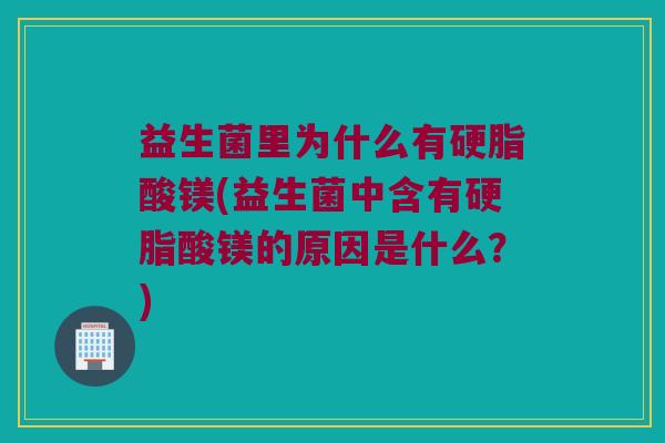 益生菌里为什么有硬脂酸镁(益生菌中含有硬脂酸镁的原因是什么？)