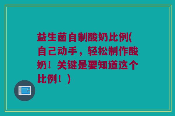 益生菌自制酸奶比例(自己动手，轻松制作酸奶！关键是要知道这个比例！)