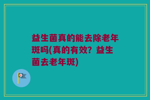益生菌真的能去除老年斑吗(真的有效？益生菌去老年斑)