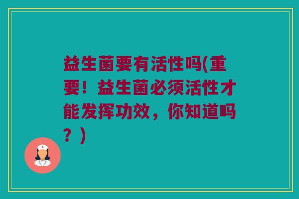 益生菌要有活性吗(重要！益生菌必须活性才能发挥功效，你知道吗？)