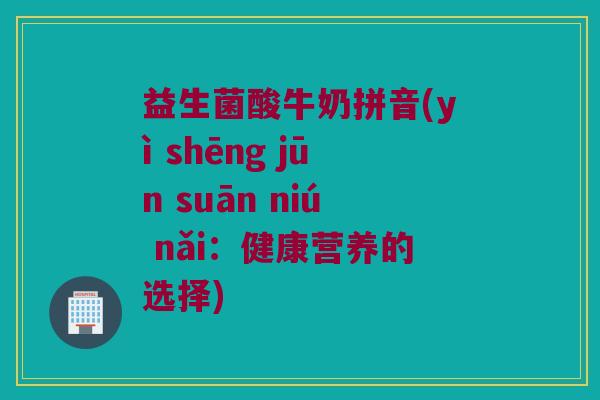 益生菌酸牛奶拼音(yì shēng jūn suān niú nǎi:健康营养的选择) 益生菌酸牛奶拼音(yì shēng jūn suān niú nǎi:健康营养的选择)